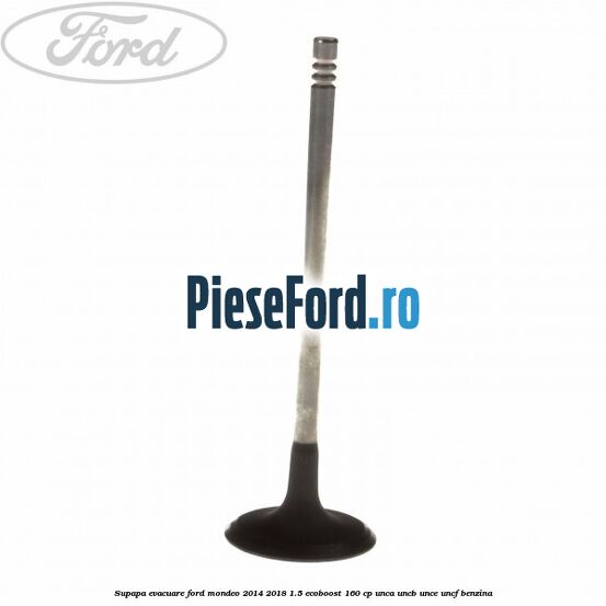Supapa evacuare Ford Mondeo 2014-2018 1.5 EcoBoost 160 cp UNCA, UNCB, UNCE, UNCF benzina