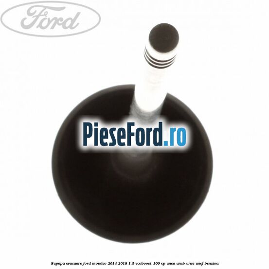 Supapa evacuare Ford Mondeo 2014-2018 1.5 EcoBoost 160 cp UNCA, UNCB, UNCE, UNCF benzina