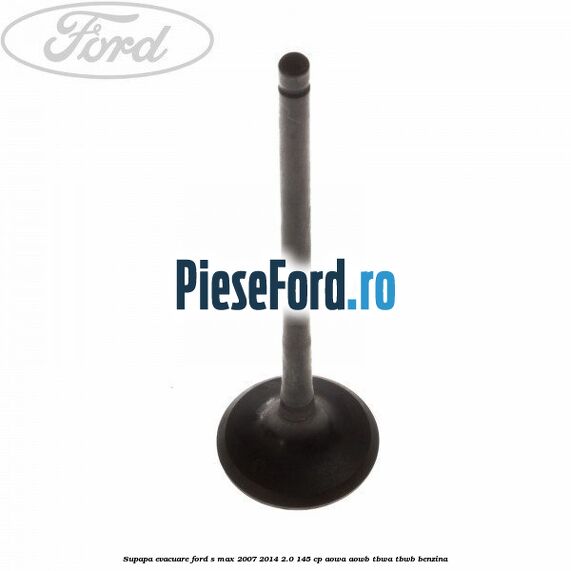 Supapa evacuare Ford S-Max 2007-2014 2.0 145 cp AOWA, AOWB, TBWA, TBWB benzina
