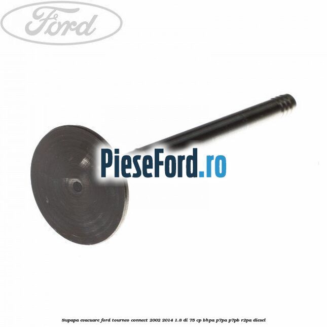 Supapa evacuare Ford Tourneo Connect 2002-2014 1.8 Di 75 cp BHPA, P7PA, P7PB, R2PA diesel