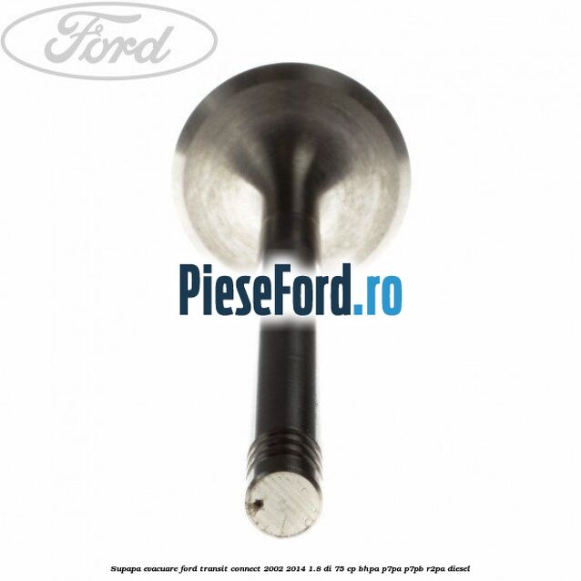 Supapa evacuare Ford Transit Connect 2002-2014 1.8 Di 75 cp Supapa evacuare Ford Transit Connect 2002-2014 1.8 Di 75 cp BHPA, P7PA, P7PB, R2PA diesel