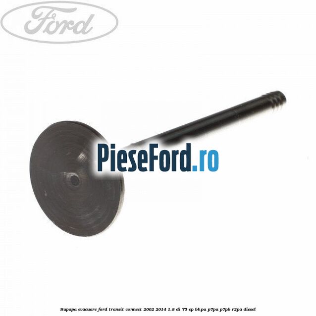Supapa evacuare Ford Transit Connect 2002-2014 1.8 Di 75 cp Supapa evacuare Ford Transit Connect 2002-2014 1.8 Di 75 cp BHPA, P7PA, P7PB, R2PA diesel