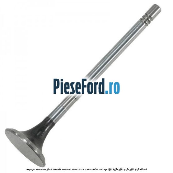 Supapa evacuare Ford Transit Custom 2014-2018 2.0 EcoBlue 105 cp BJFA, BJFB, YLF6, YLFA, YLFB, YLFS diesel