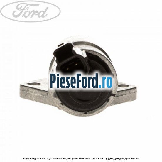 Supapa reglaj mers in gol, admisie aer Ford Focus 1998-2004 1.6 16V 100 cp FYDA, FYDB, FYDC, FYDD benzina