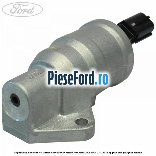 Supapa reglaj mers in gol admisie aer interior rotund Ford Focus 1998-2004 1.4 16V 75 cp Supapa reglaj mers in gol admisie aer interior rotund Ford Focus 1998-2004 1.4 16V 75 cp FXDA, FXDB, FXDC, FXDD benzina