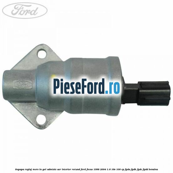 Supapa reglaj mers in gol admisie aer interior rotund Ford Focus 1998-2004 1.6 16V 100 cp FYDA, FYDB, FYDC, FYDD benzina