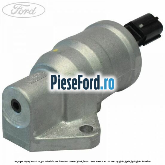 Supapa reglaj mers in gol admisie aer interior rotund Ford Focus 1998-2004 1.6 16V 100 cp FYDA, FYDB, FYDC, FYDD benzina