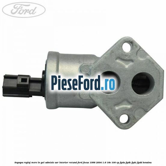 Supapa reglaj mers in gol admisie aer interior rotund Ford Focus 1998-2004 1.6 16V 100 cp FYDA, FYDB, FYDC, FYDD benzina