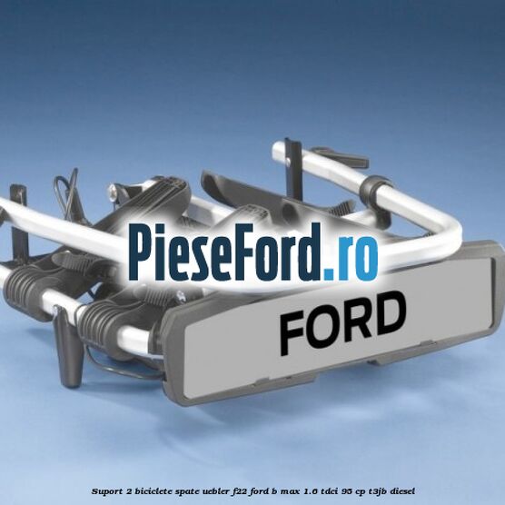 Suport 2 biciclete spate Uebler F22 Ford B-Max 1.6 TDCi 95 cp T3JB diesel