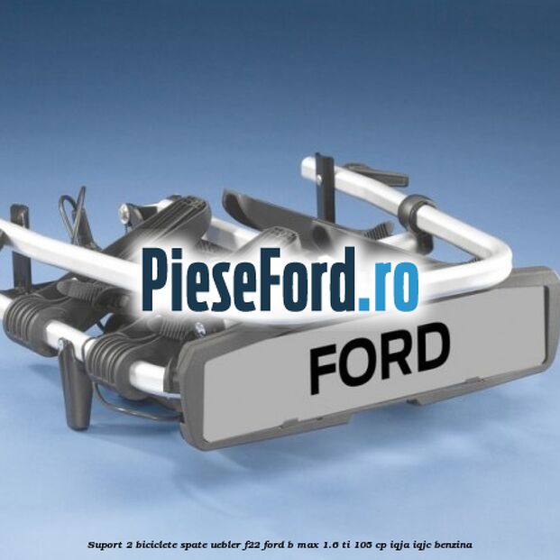 Suport 2 biciclete spate Uebler F22 Ford B-Max 1.6 Ti 105 cp IQJA, IQJC benzina