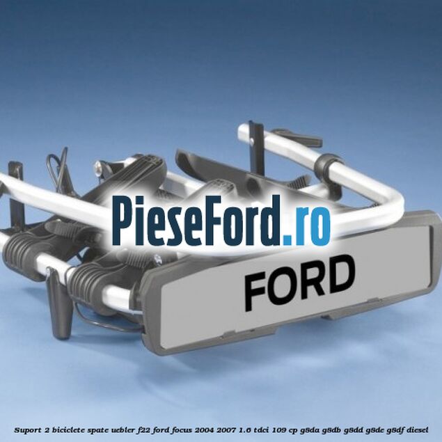 Suport 2 biciclete spate Uebler F22 Ford Focus 2004-2007 1.6 TDCi 109 cp Suport 2 biciclete spate Uebler F22 Ford Focus 2004-2007 1.6 TDCi 109 cp G8DA, G8DB, G8DD, G8DE, G8DF diesel