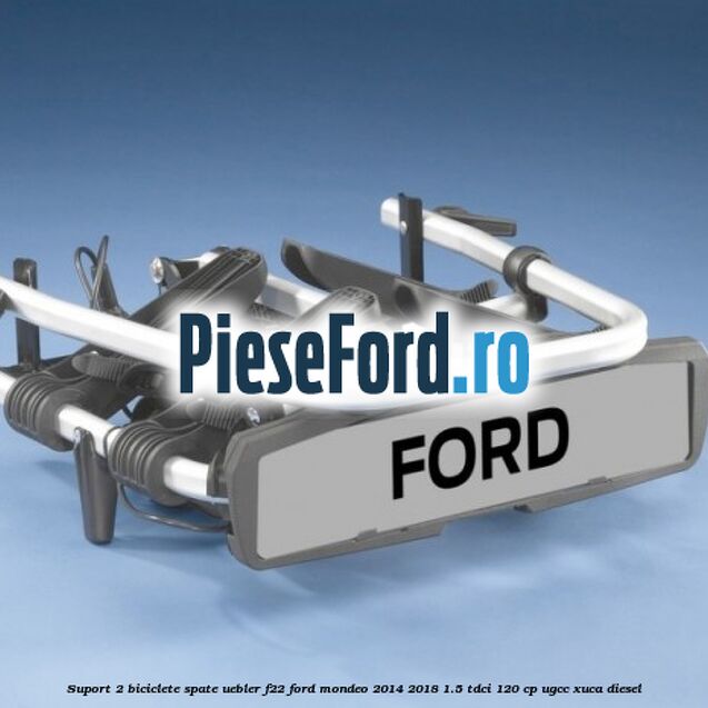Suport 2 biciclete spate Uebler F22 Ford Mondeo 2014-2018 1.5 TDCi 120 cp UGCC, XUCA diesel