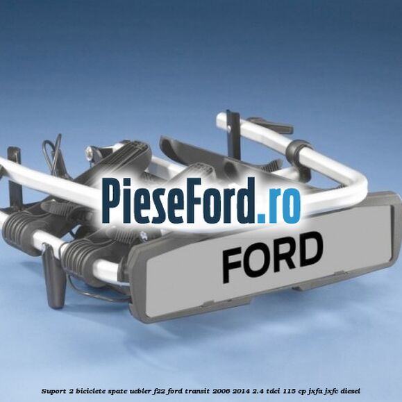 Suport 2 biciclete spate Uebler F22 Ford Transit 2006-2014 2.4 TDCi 115 cp JXFA, JXFC diesel