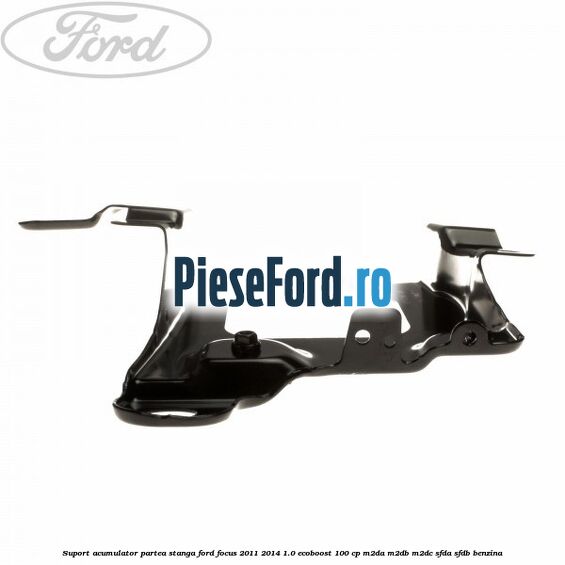 Suport acumulator partea stanga Ford Focus 2011-2014 1.0 EcoBoost 100 cp M2DA, M2DB, M2DC, SFDA, SFDB benzina