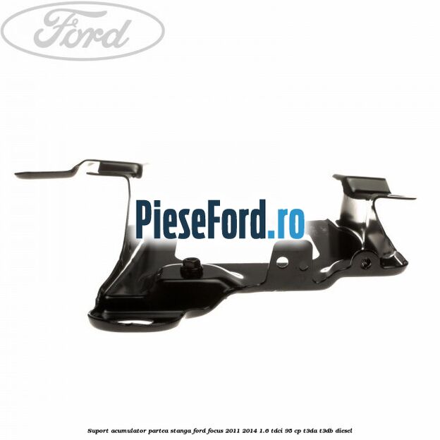 Suport acumulator partea stanga Ford Focus 2011-2014 1.6 TDCi 95 cp T3DA, T3DB diesel
