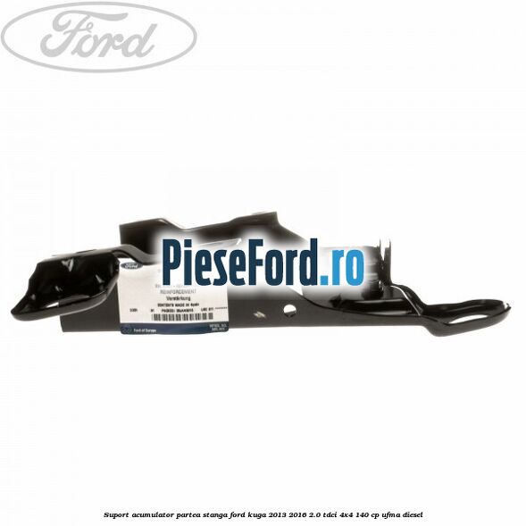 Suport acumulator partea stanga Ford Kuga 2013-2016 2.0 TDCi 4x4 140 cp UFMA diesel