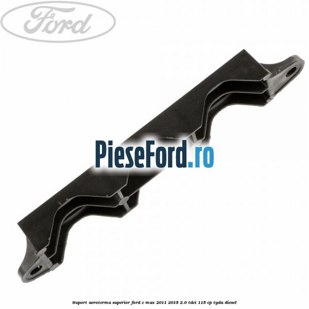 Suport aeroterma superior Ford C-Max 2011-2015 2.0 TDCi 115 cp TYDA diesel