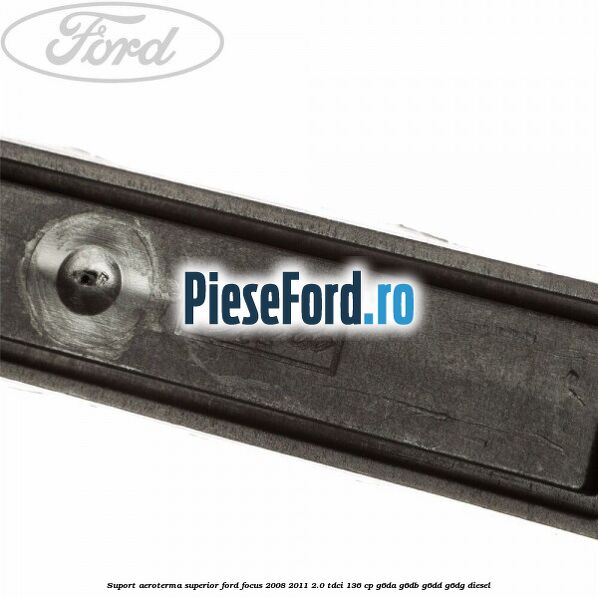 Suport aeroterma superior Ford Focus 2008-2011 2.0 TDCi 136 cp G6DA, G6DB, G6DD, G6DG diesel