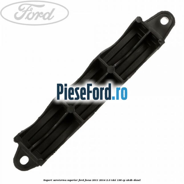Suport aeroterma superior Ford Focus 2011-2014 2.0 TDCi 136 cp UKDB diesel