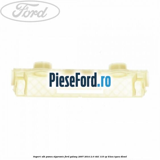 Suport alb panou sigurante Ford Galaxy 2007-2014 2.0 TDCi 115 cp KLWA, TYWA diesel