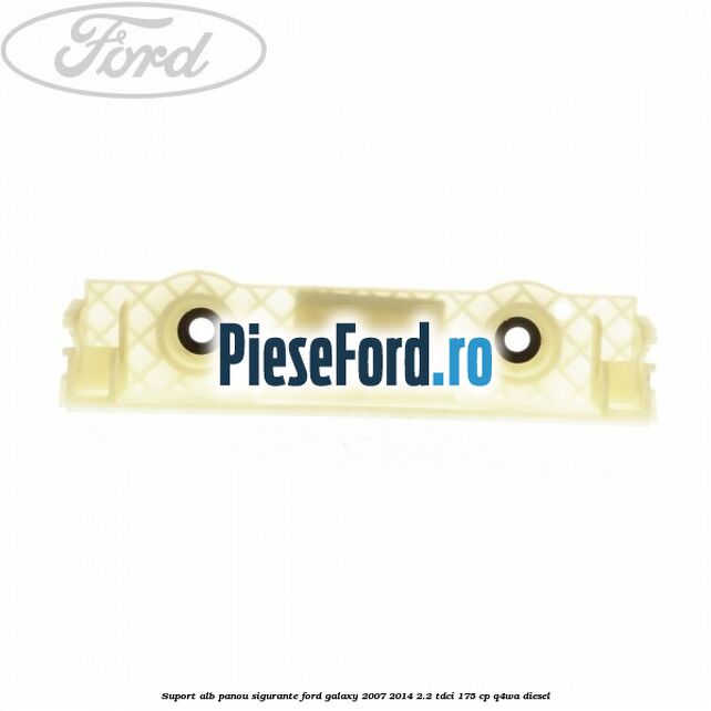 Suport alb panou sigurante Ford Galaxy 2007-2014 2.2 TDCi 175 cp Q4WA diesel