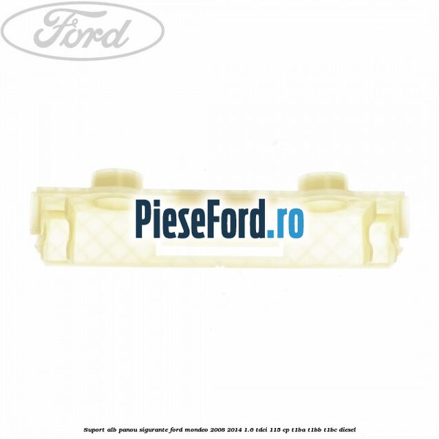 Suport alb panou sigurante Ford Mondeo 2008-2014 1.6 TDCi 115 cp T1BA, T1BB, T1BC diesel