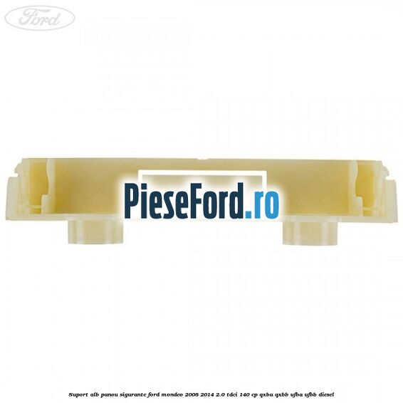 Suport alb panou sigurante Ford Mondeo 2008-2014 2.0 TDCi 140 cp QXBA, QXBB, UFBA, UFBB diesel