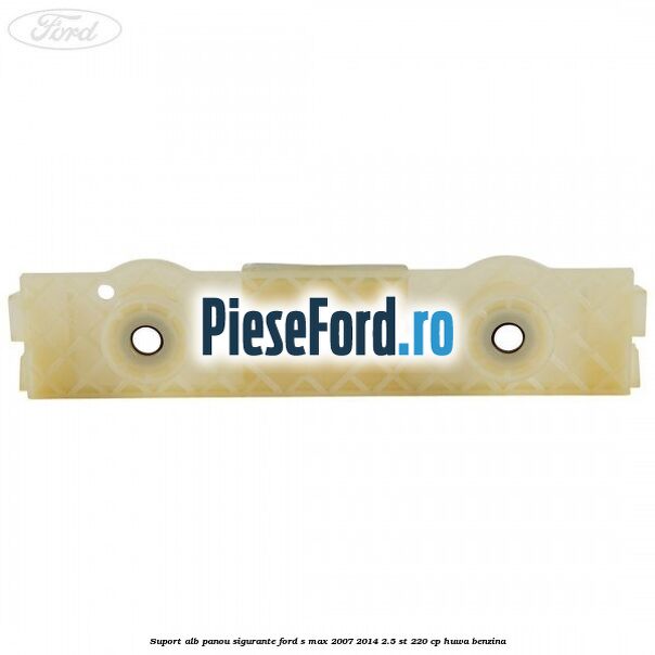 Suport alb panou sigurante Ford S-Max 2007-2014 2.5 ST 220 cp HUWA benzina