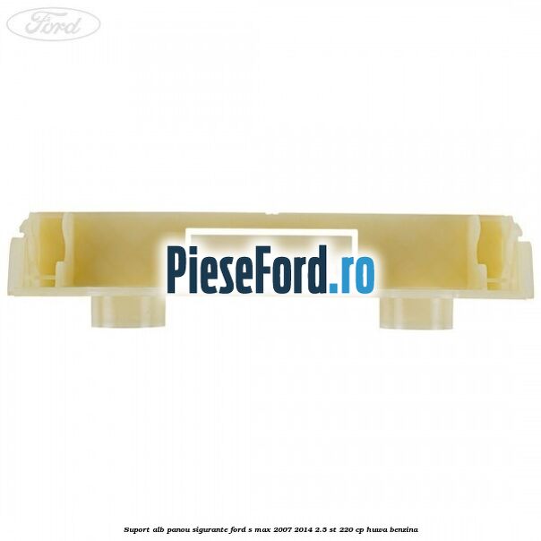 Suport alb panou sigurante Ford S-Max 2007-2014 2.5 ST 220 cp HUWA benzina