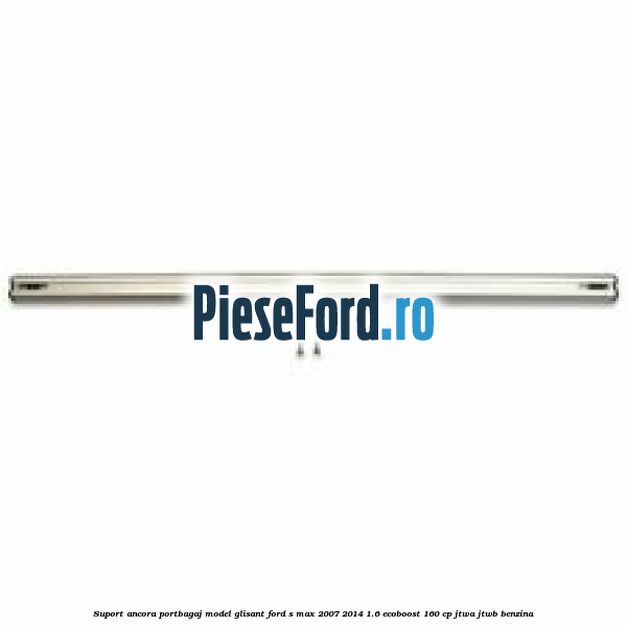 Suport ancora portbagaj model glisant Ford S-Max 2007-2014 1.6 EcoBoost 160 cp JTWA, JTWB benzina