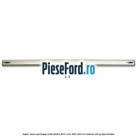 Suport ancora portbagaj model glisant Ford S-Max 2007-2014 2.0 EcoBoost 240 cp TPWA benzina