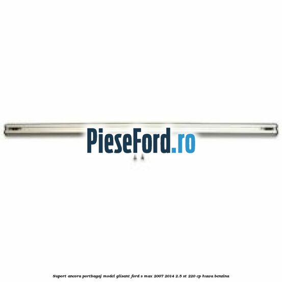 Suport ancora portbagaj model glisant Ford S-Max 2007-2014 2.5 ST 220 cp HUWA benzina