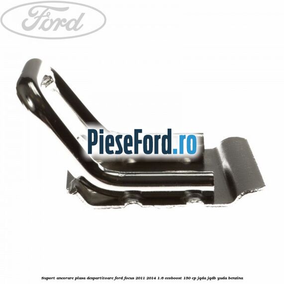 Suport ancorare plasa despartitoare Ford Focus 2011-2014 1.6 EcoBoost 150 cp Suport ancorare plasa despartitoare Ford Focus 2011-2014 1.6 EcoBoost 150 cp JQDA, JQDB, YUDA benzina
