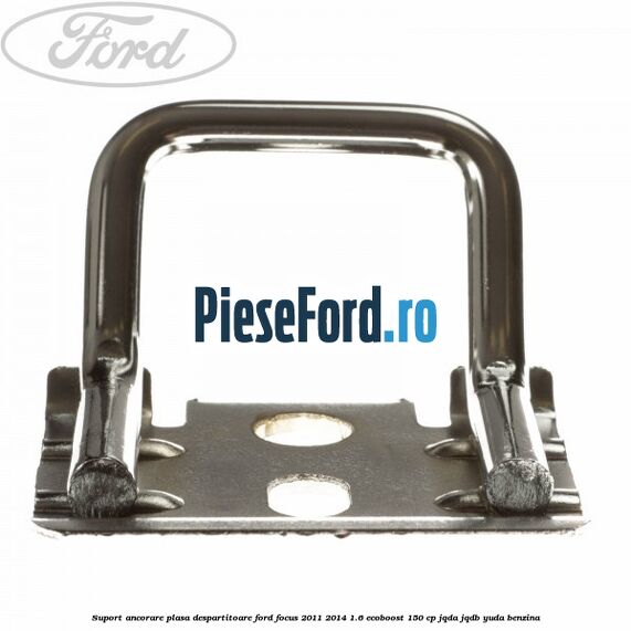 Suport ancorare plasa despartitoare Ford Focus 2011-2014 1.6 EcoBoost 150 cp Suport ancorare plasa despartitoare Ford Focus 2011-2014 1.6 EcoBoost 150 cp JQDA, JQDB, YUDA benzina