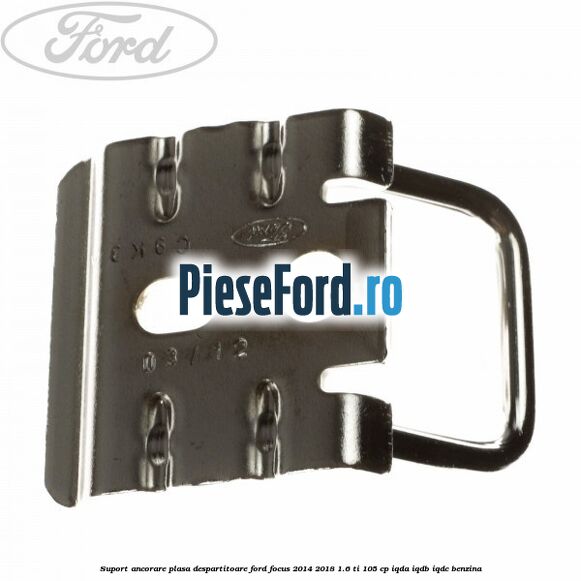Suport ancorare plasa despartitoare Ford Focus 2014-2018 1.6 Ti 105 cp Suport ancorare plasa despartitoare Ford Focus 2014-2018 1.6 Ti 105 cp IQDA, IQDB, IQDC benzina