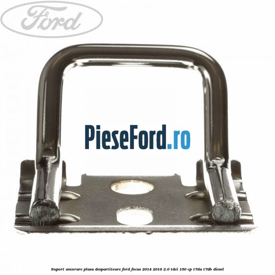 Suport ancorare plasa despartitoare Ford Focus 2014-2018 2.0 TDCi 150 cp Suport ancorare plasa despartitoare Ford Focus 2014-2018 2.0 TDCi 150 cp T7DA, T7DB diesel