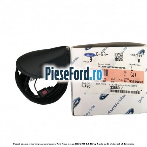 Suport antena conversie plafon panoramic Ford Focus C-Max 2003-2007 1.6 100 cp Suport antena conversie plafon panoramic Ford Focus C-Max 2003-2007 1.6 100 cp HWDA, HWDB, SHDA, SHDB, SHDC benzina