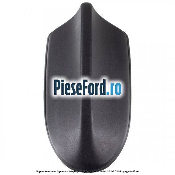 Suport antena echipare cu telefon Ford Galaxy 2007-2014 1.8 TDCi 125 cp QYWA diesel