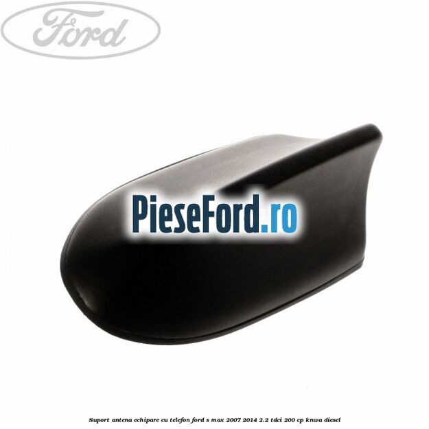 Suport antena echipare cu telefon Ford S-Max 2007-2014 2.2 TDCi 200 cp KNWA diesel