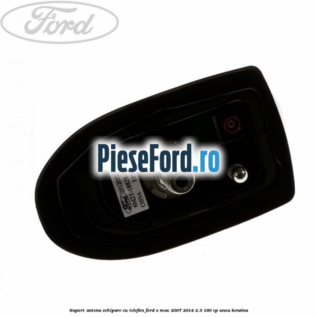Suport antena echipare cu telefon Ford S-Max 2007-2014 2.3 160 cp Suport antena echipare cu telefon Ford S-Max 2007-2014 2.3 160 cp SEWA benzina