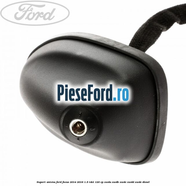 Suport antena Ford Focus 2014-2018 1.5 TDCi 120 cp XWDA, XWDB, XWDC, XWDD, XWDE diesel