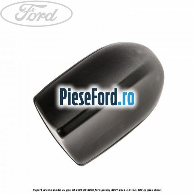 Suport antena, model cu GPS 03/2006-06/2009 Ford Galaxy 2007-2014 1.8 TDCi 100 cp Suport antena, model cu GPS 03/2006-06/2009 Ford Galaxy 2007-2014 1.8 TDCi 100 cp FFWA diesel