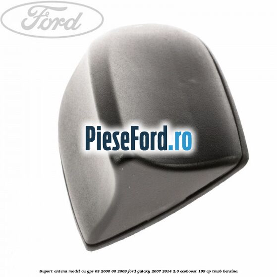 Suport antena, model cu GPS 03/2006-06/2009 Ford Galaxy 2007-2014 2.0 EcoBoost 199 cp TNWB benzina