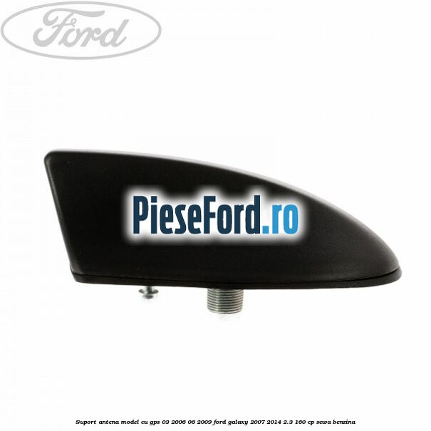 Suport antena, model cu GPS 03/2006-06/2009 Ford Galaxy 2007-2014 2.3 160 cp SEWA benzina