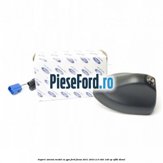 Suport antena, model cu GPS Ford Focus 2011-2014 2.0 TDCi 140 cp UFDB diesel