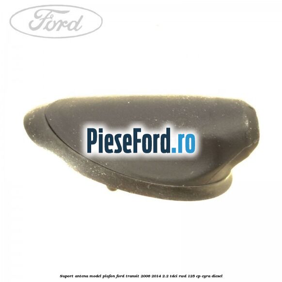 Suport antena model plafon Ford Transit 2006-2014 2.2 TDCi RWD 125 cp CYRA diesel