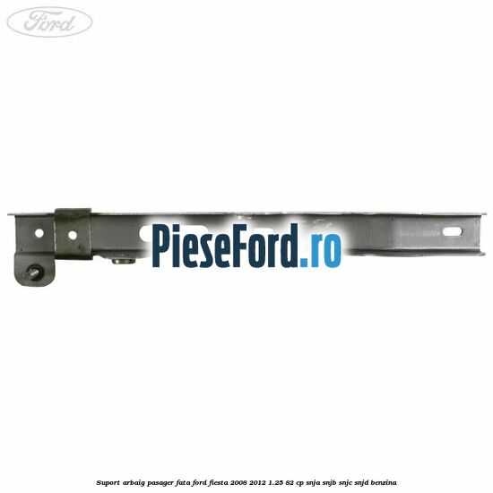 Suport arbaig pasager fata Ford Fiesta 2008-2012 1.25 82 cp SNJA, SNJB, SNJC, SNJD benzina