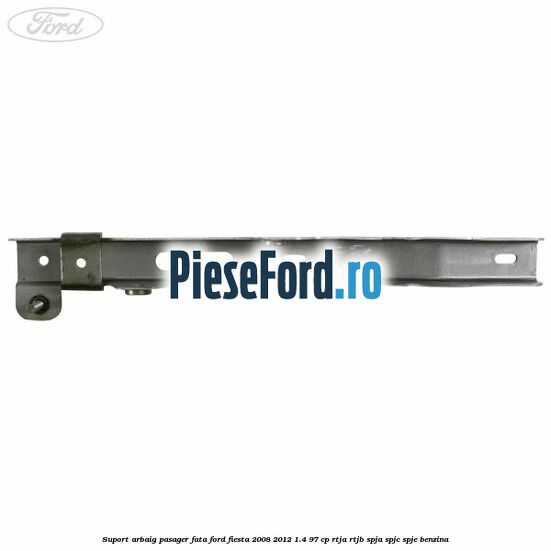 Suport arbaig pasager fata Ford Fiesta 2008-2012 1.4 97 cp RTJA, RTJB, SPJA, SPJC, SPJE benzina