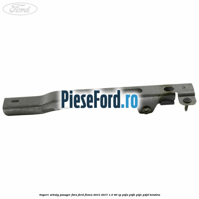 Suport arbaig pasager fata Ford Fiesta 2013-2017 1.0 80 cp P4JA, P4JB, P4JC, P4JD benzina