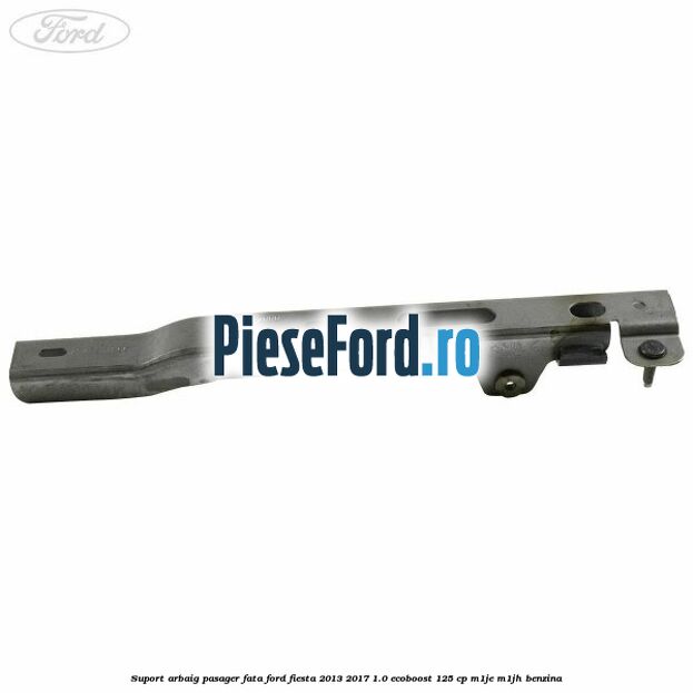 Suport arbaig pasager fata Ford Fiesta 2013-2017 1.0 EcoBoost 125 cp M1JE, M1JH benzina
